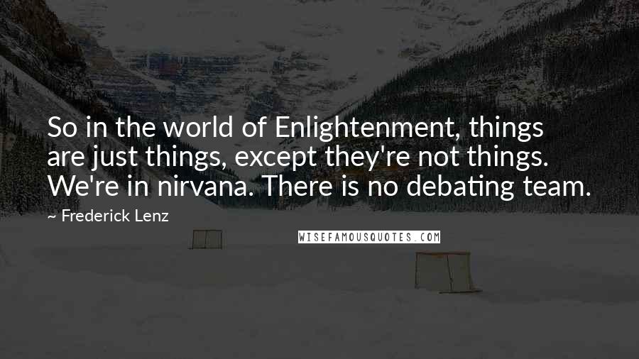 Frederick Lenz Quotes: So in the world of Enlightenment, things are just things, except they're not things. We're in nirvana. There is no debating team.