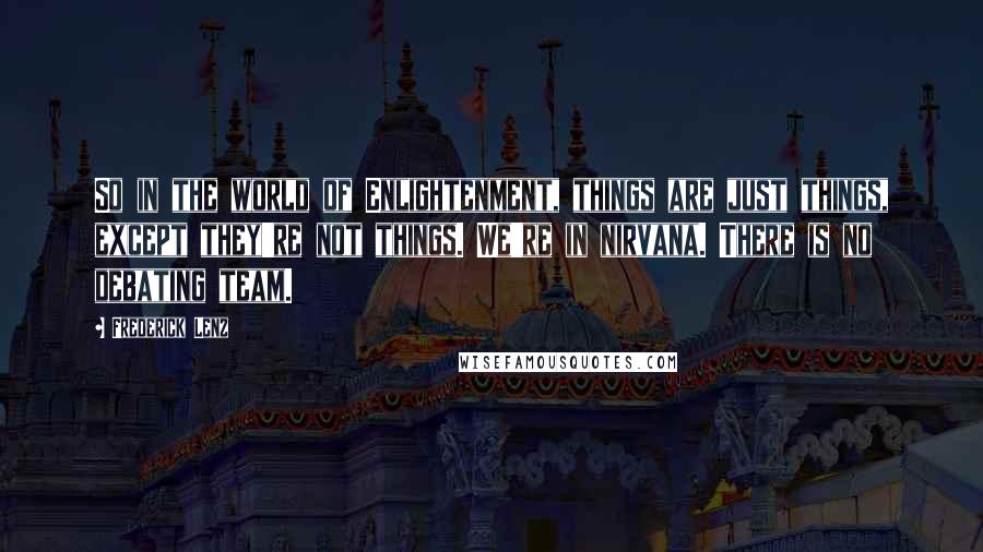 Frederick Lenz Quotes: So in the world of Enlightenment, things are just things, except they're not things. We're in nirvana. There is no debating team.