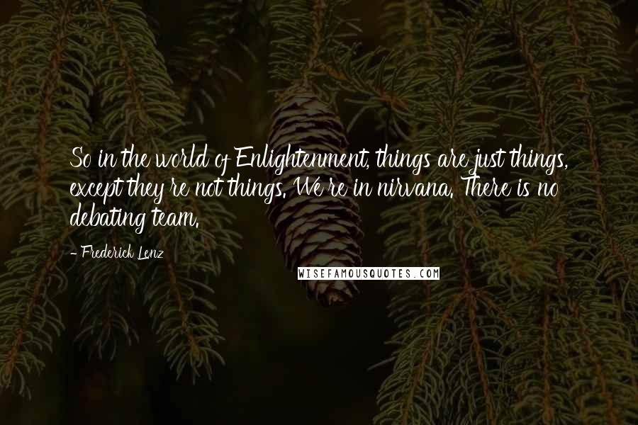 Frederick Lenz Quotes: So in the world of Enlightenment, things are just things, except they're not things. We're in nirvana. There is no debating team.