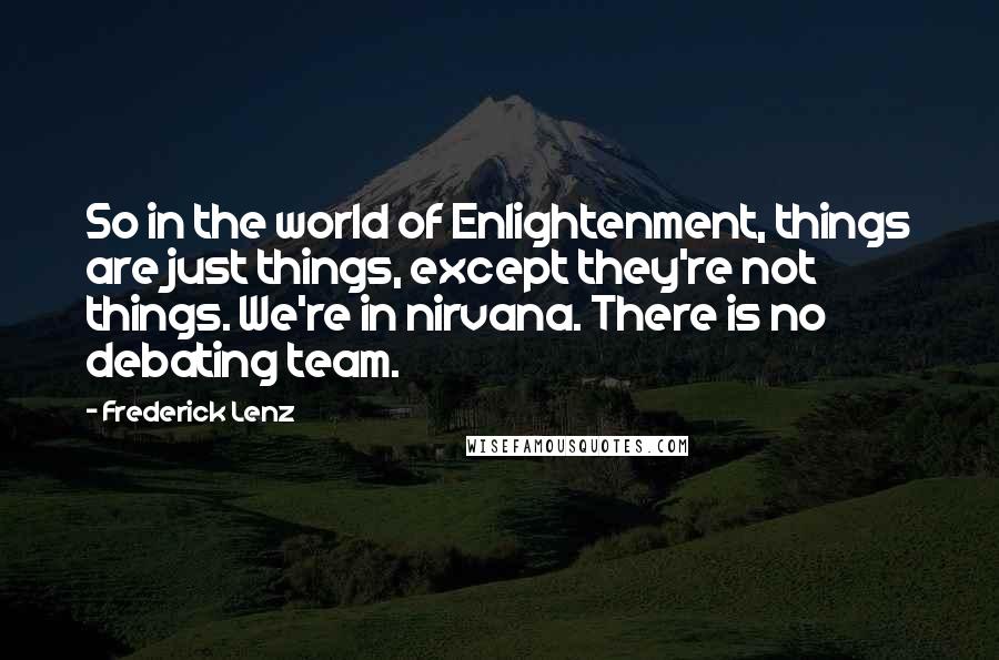 Frederick Lenz Quotes: So in the world of Enlightenment, things are just things, except they're not things. We're in nirvana. There is no debating team.