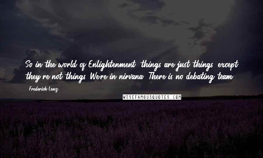 Frederick Lenz Quotes: So in the world of Enlightenment, things are just things, except they're not things. We're in nirvana. There is no debating team.