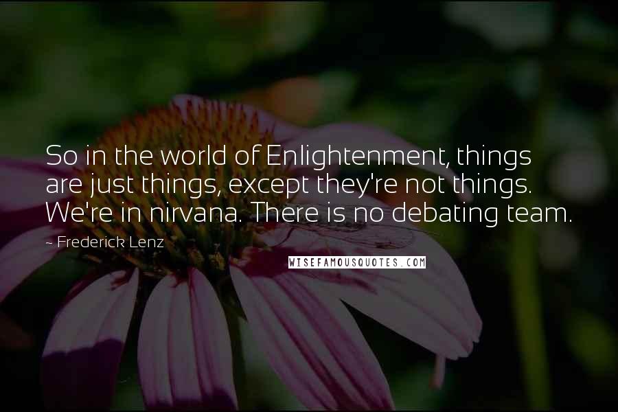 Frederick Lenz Quotes: So in the world of Enlightenment, things are just things, except they're not things. We're in nirvana. There is no debating team.