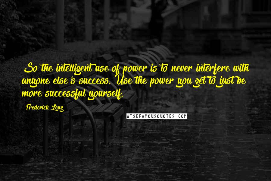 Frederick Lenz Quotes: So the intelligent use of power is to never interfere with anyone else's success. Use the power you get to just be more successful yourself.