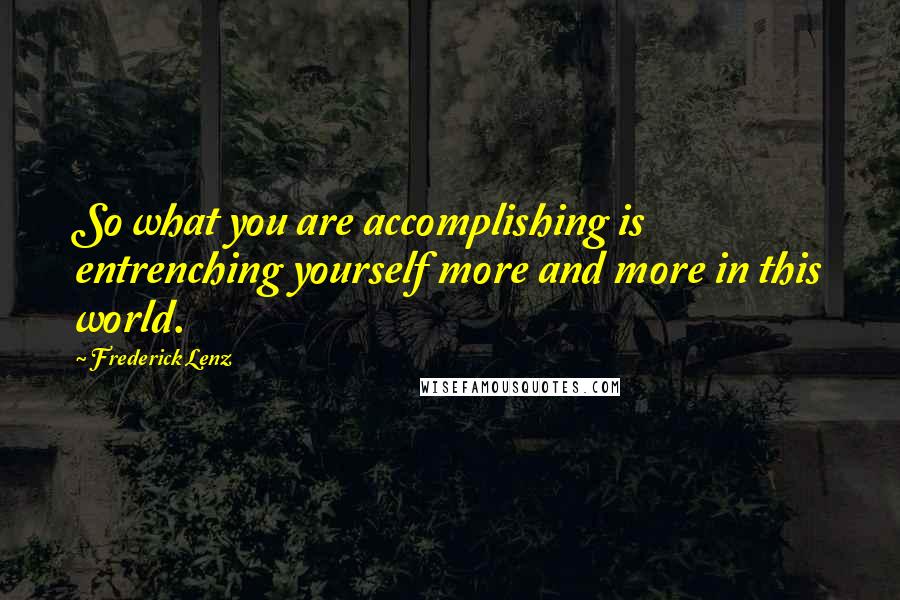 Frederick Lenz Quotes: So what you are accomplishing is entrenching yourself more and more in this world.