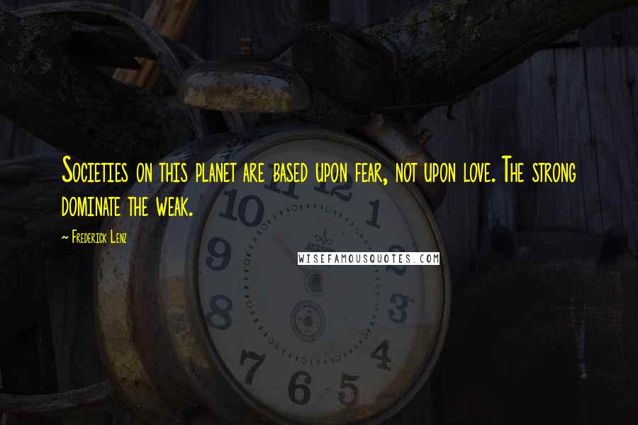 Frederick Lenz Quotes: Societies on this planet are based upon fear, not upon love. The strong dominate the weak.