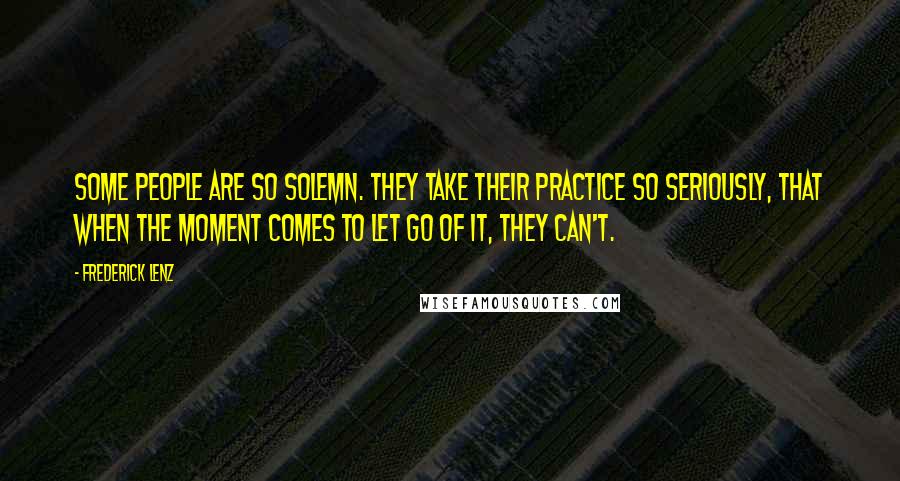 Frederick Lenz Quotes: Some people are so solemn. They take their practice so seriously, that when the moment comes to let go of it, they can't.