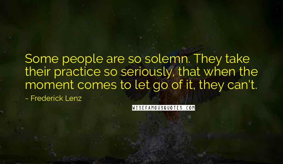 Frederick Lenz Quotes: Some people are so solemn. They take their practice so seriously, that when the moment comes to let go of it, they can't.