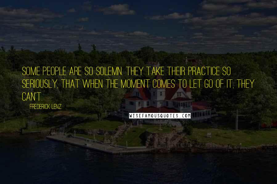 Frederick Lenz Quotes: Some people are so solemn. They take their practice so seriously, that when the moment comes to let go of it, they can't.