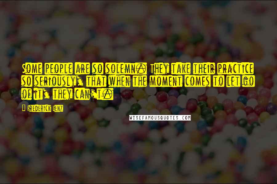 Frederick Lenz Quotes: Some people are so solemn. They take their practice so seriously, that when the moment comes to let go of it, they can't.