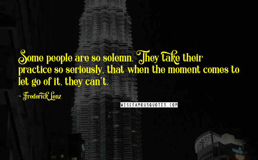 Frederick Lenz Quotes: Some people are so solemn. They take their practice so seriously, that when the moment comes to let go of it, they can't.