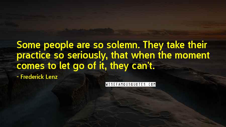 Frederick Lenz Quotes: Some people are so solemn. They take their practice so seriously, that when the moment comes to let go of it, they can't.