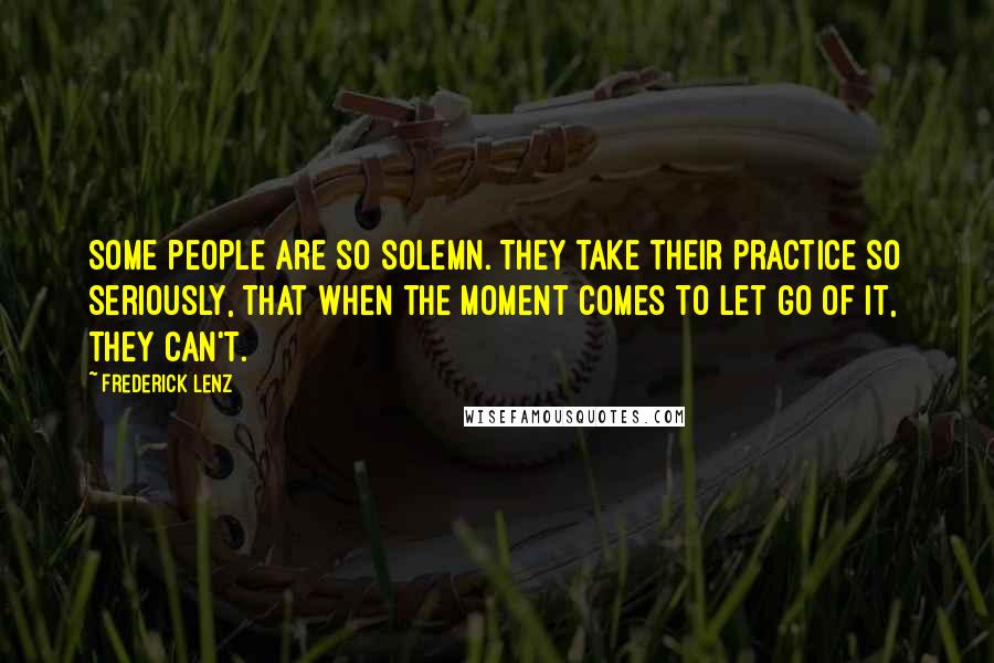 Frederick Lenz Quotes: Some people are so solemn. They take their practice so seriously, that when the moment comes to let go of it, they can't.