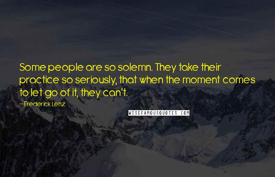 Frederick Lenz Quotes: Some people are so solemn. They take their practice so seriously, that when the moment comes to let go of it, they can't.