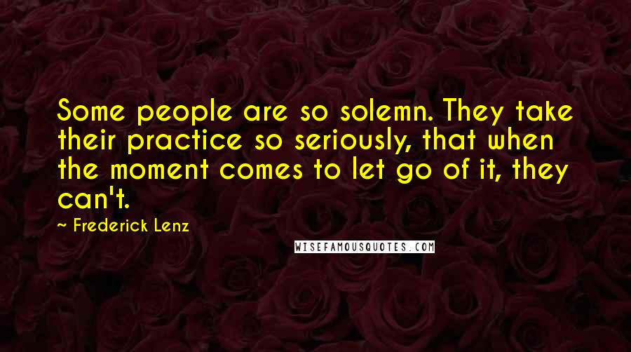 Frederick Lenz Quotes: Some people are so solemn. They take their practice so seriously, that when the moment comes to let go of it, they can't.