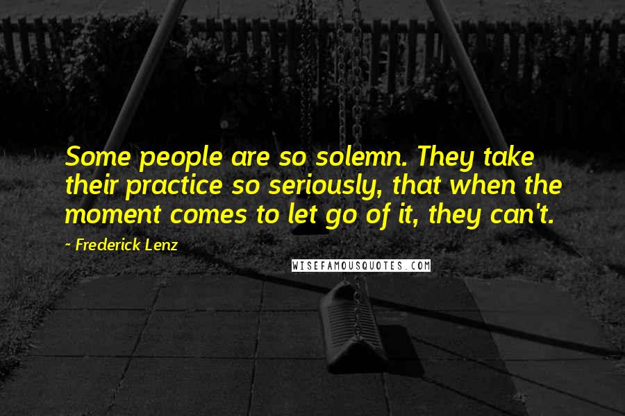 Frederick Lenz Quotes: Some people are so solemn. They take their practice so seriously, that when the moment comes to let go of it, they can't.