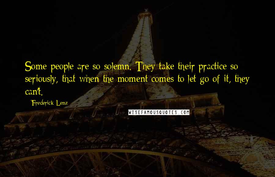 Frederick Lenz Quotes: Some people are so solemn. They take their practice so seriously, that when the moment comes to let go of it, they can't.