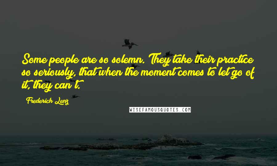 Frederick Lenz Quotes: Some people are so solemn. They take their practice so seriously, that when the moment comes to let go of it, they can't.