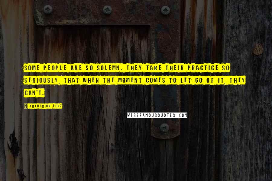 Frederick Lenz Quotes: Some people are so solemn. They take their practice so seriously, that when the moment comes to let go of it, they can't.