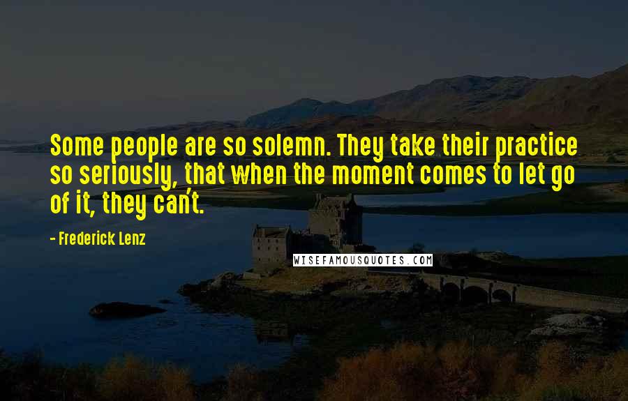 Frederick Lenz Quotes: Some people are so solemn. They take their practice so seriously, that when the moment comes to let go of it, they can't.