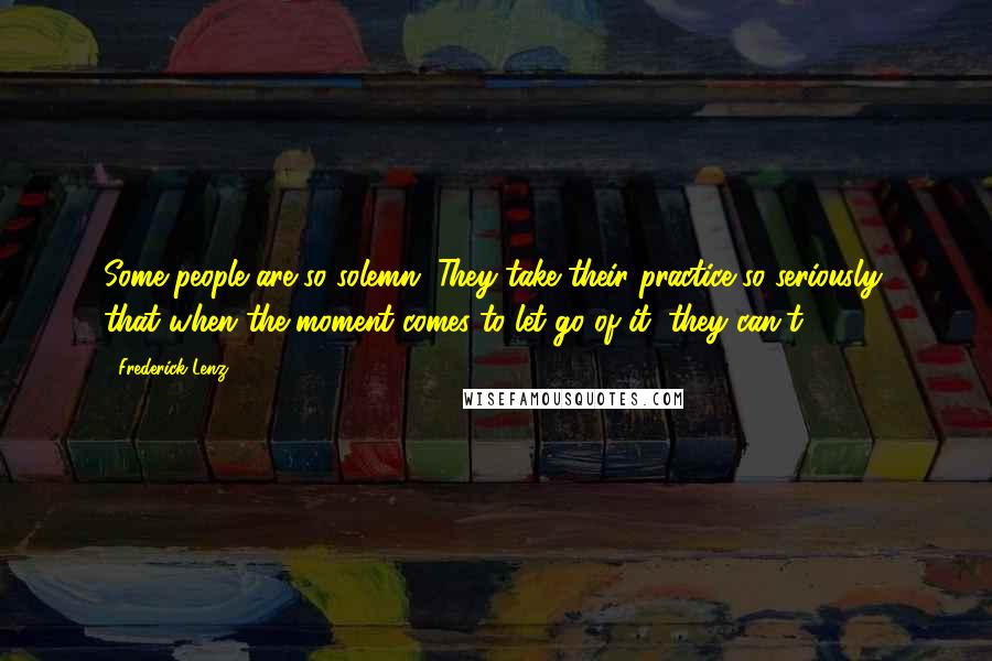 Frederick Lenz Quotes: Some people are so solemn. They take their practice so seriously, that when the moment comes to let go of it, they can't.