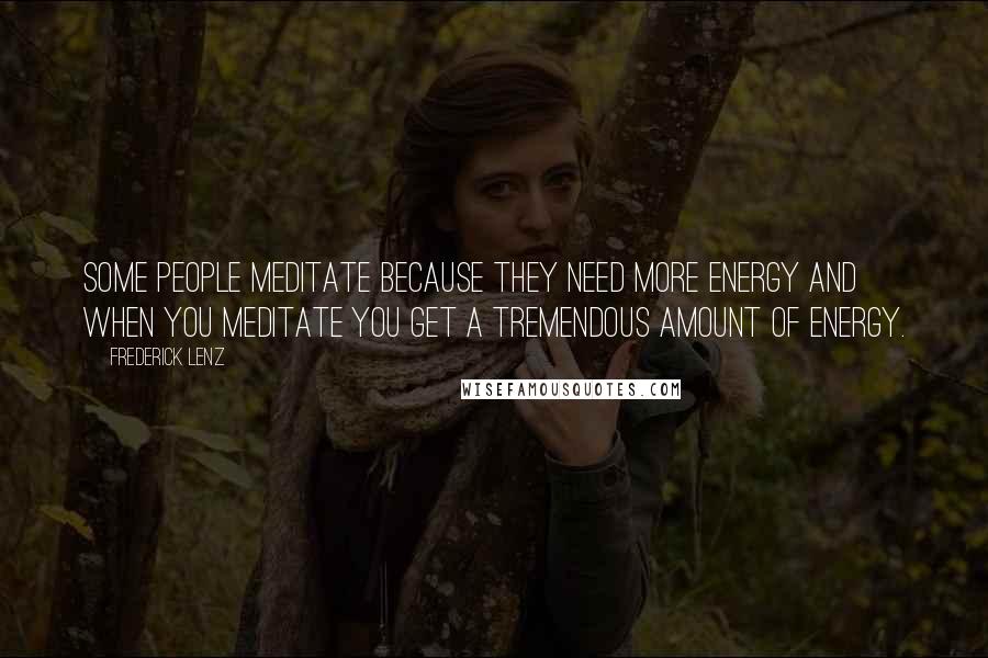 Frederick Lenz Quotes: Some people meditate because they need more energy and when you meditate you get a tremendous amount of energy.