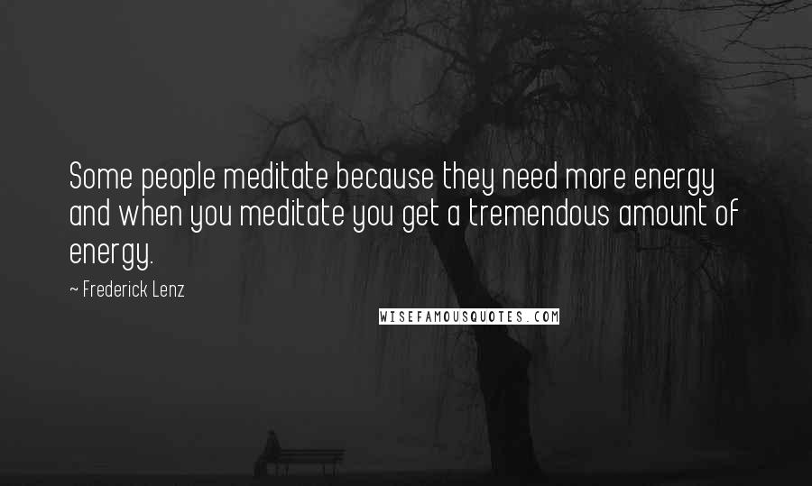 Frederick Lenz Quotes: Some people meditate because they need more energy and when you meditate you get a tremendous amount of energy.