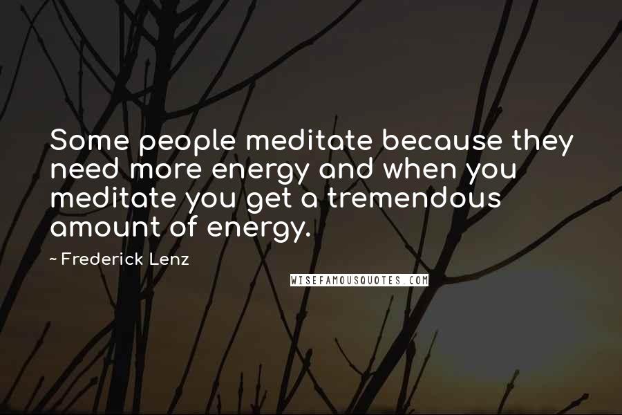 Frederick Lenz Quotes: Some people meditate because they need more energy and when you meditate you get a tremendous amount of energy.