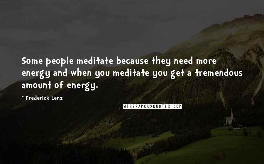 Frederick Lenz Quotes: Some people meditate because they need more energy and when you meditate you get a tremendous amount of energy.