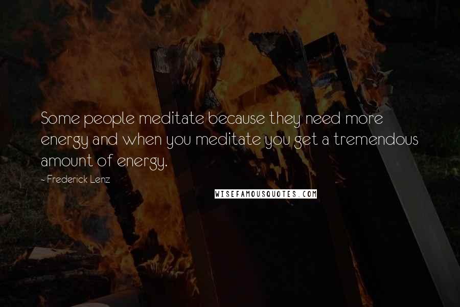 Frederick Lenz Quotes: Some people meditate because they need more energy and when you meditate you get a tremendous amount of energy.