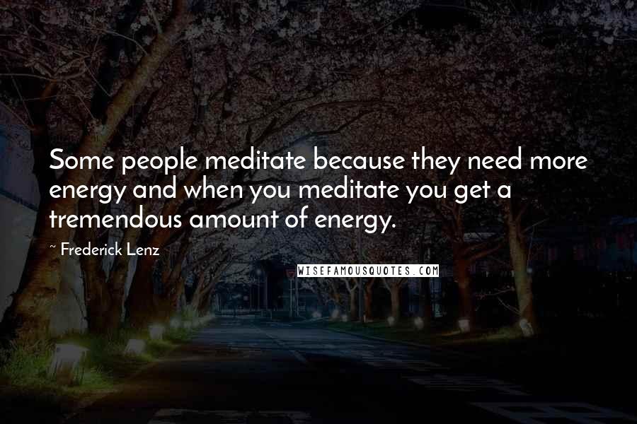 Frederick Lenz Quotes: Some people meditate because they need more energy and when you meditate you get a tremendous amount of energy.