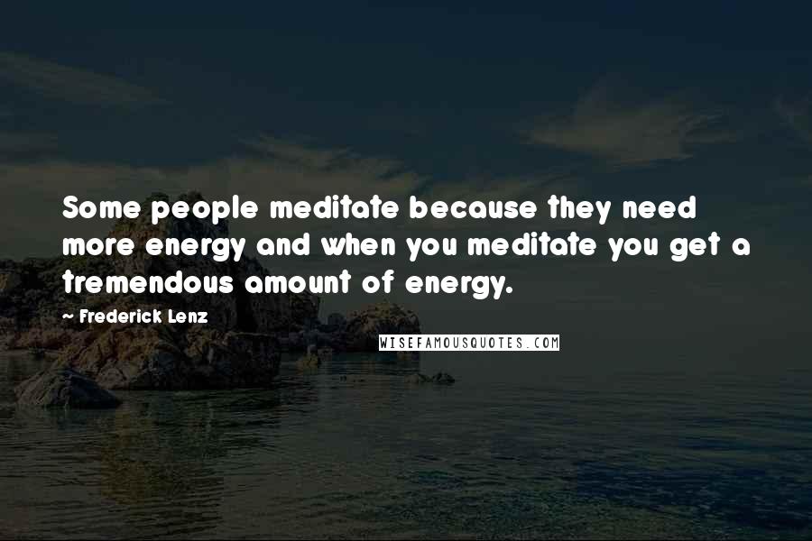 Frederick Lenz Quotes: Some people meditate because they need more energy and when you meditate you get a tremendous amount of energy.