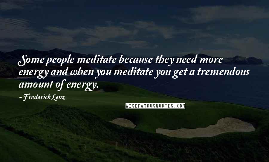 Frederick Lenz Quotes: Some people meditate because they need more energy and when you meditate you get a tremendous amount of energy.