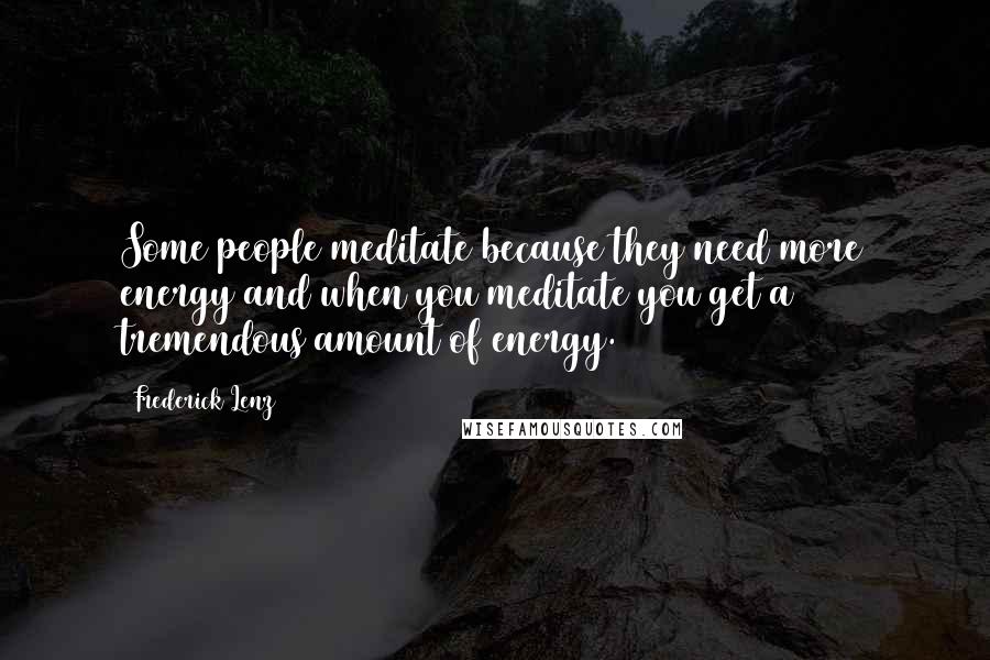 Frederick Lenz Quotes: Some people meditate because they need more energy and when you meditate you get a tremendous amount of energy.