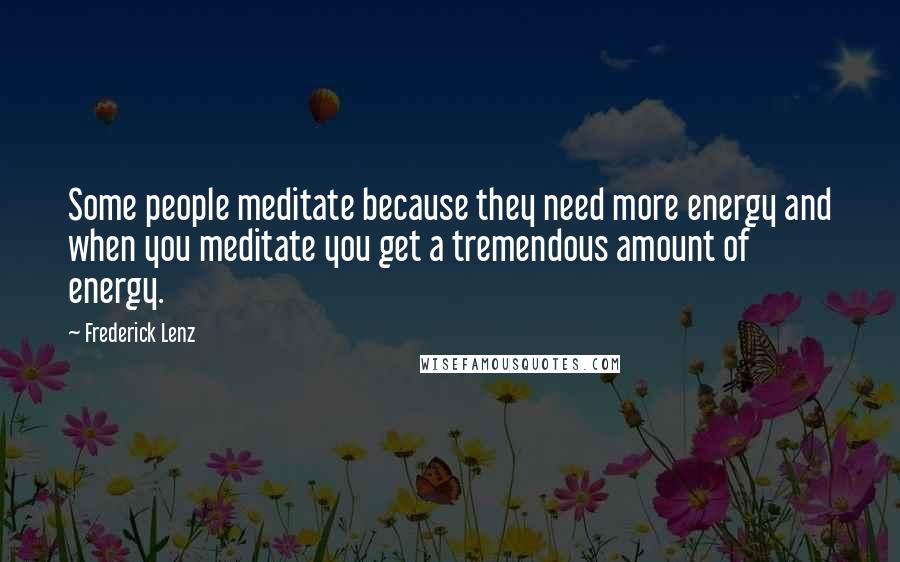 Frederick Lenz Quotes: Some people meditate because they need more energy and when you meditate you get a tremendous amount of energy.