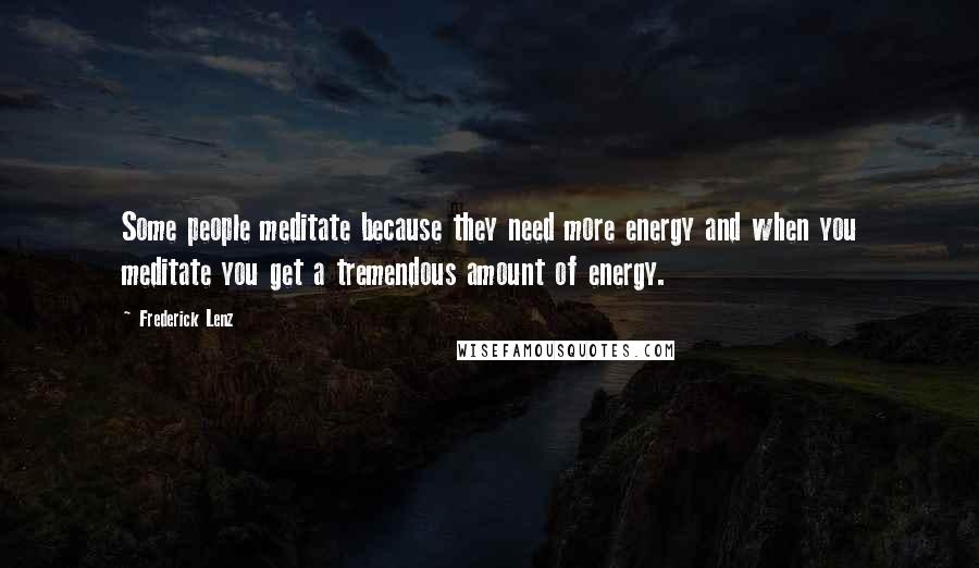 Frederick Lenz Quotes: Some people meditate because they need more energy and when you meditate you get a tremendous amount of energy.