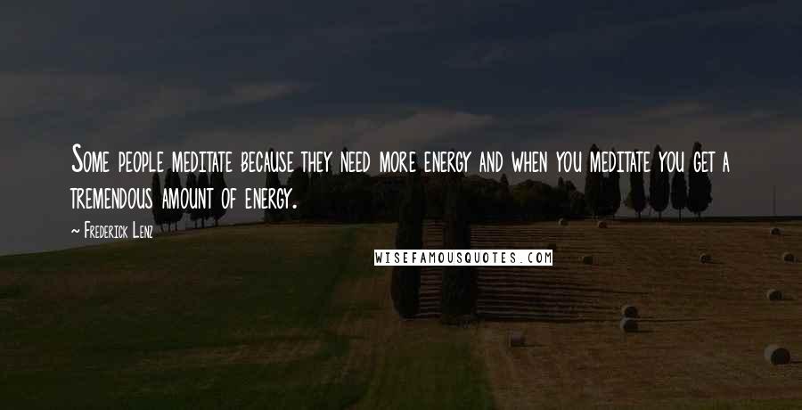 Frederick Lenz Quotes: Some people meditate because they need more energy and when you meditate you get a tremendous amount of energy.