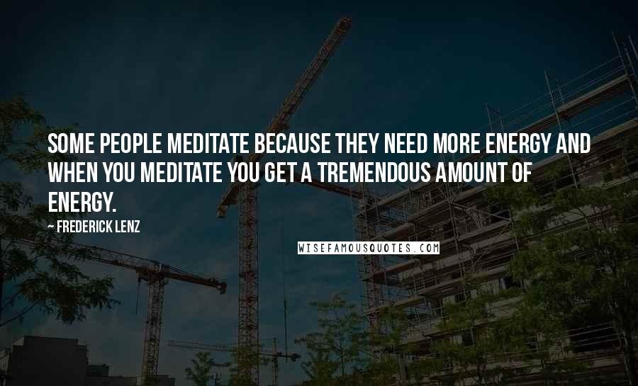 Frederick Lenz Quotes: Some people meditate because they need more energy and when you meditate you get a tremendous amount of energy.