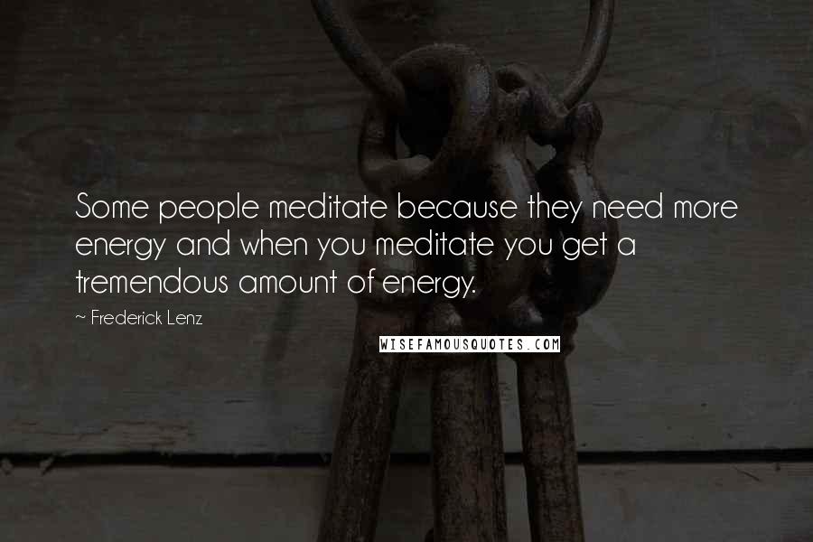 Frederick Lenz Quotes: Some people meditate because they need more energy and when you meditate you get a tremendous amount of energy.