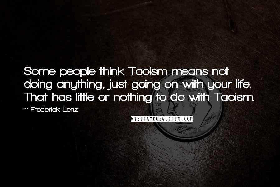 Frederick Lenz Quotes: Some people think Taoism means not doing anything, just going on with your life. That has little or nothing to do with Taoism.