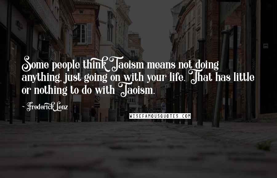 Frederick Lenz Quotes: Some people think Taoism means not doing anything, just going on with your life. That has little or nothing to do with Taoism.