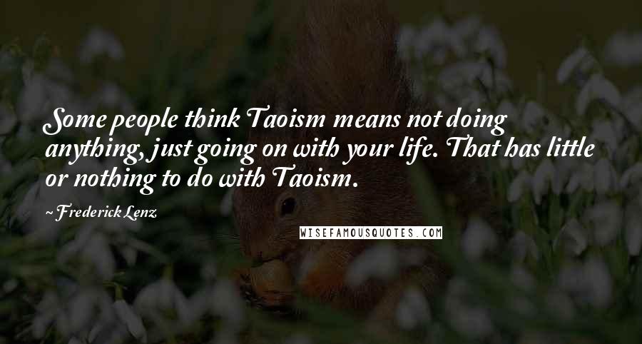 Frederick Lenz Quotes: Some people think Taoism means not doing anything, just going on with your life. That has little or nothing to do with Taoism.