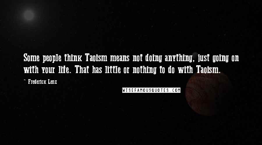 Frederick Lenz Quotes: Some people think Taoism means not doing anything, just going on with your life. That has little or nothing to do with Taoism.