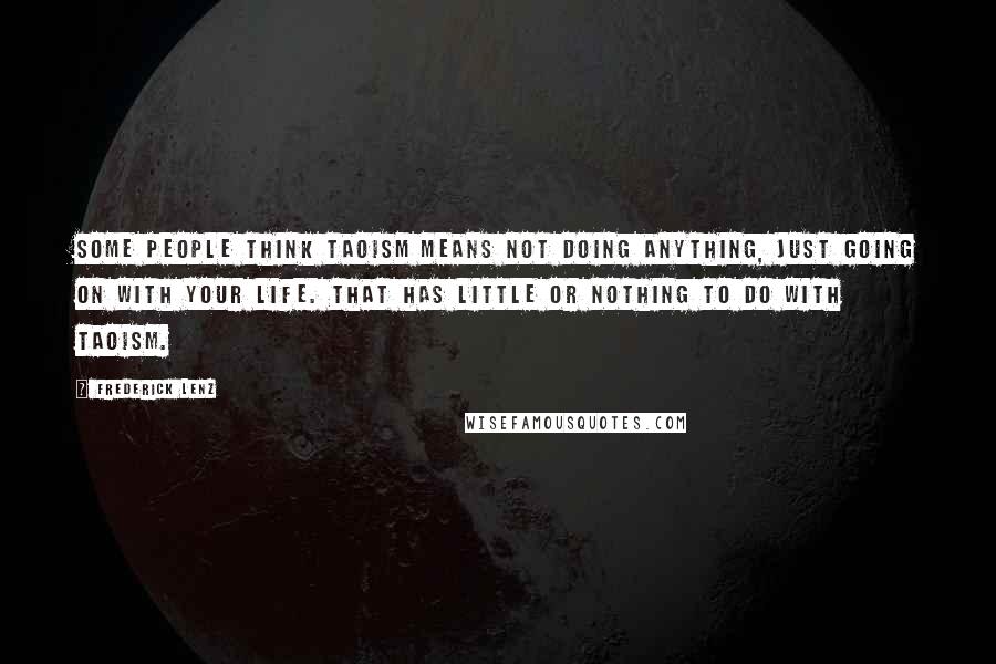 Frederick Lenz Quotes: Some people think Taoism means not doing anything, just going on with your life. That has little or nothing to do with Taoism.