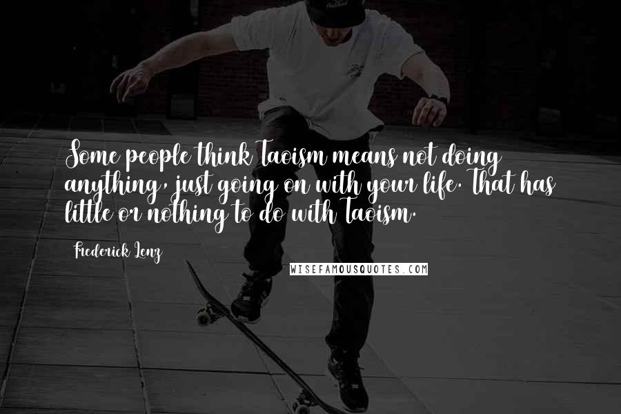 Frederick Lenz Quotes: Some people think Taoism means not doing anything, just going on with your life. That has little or nothing to do with Taoism.