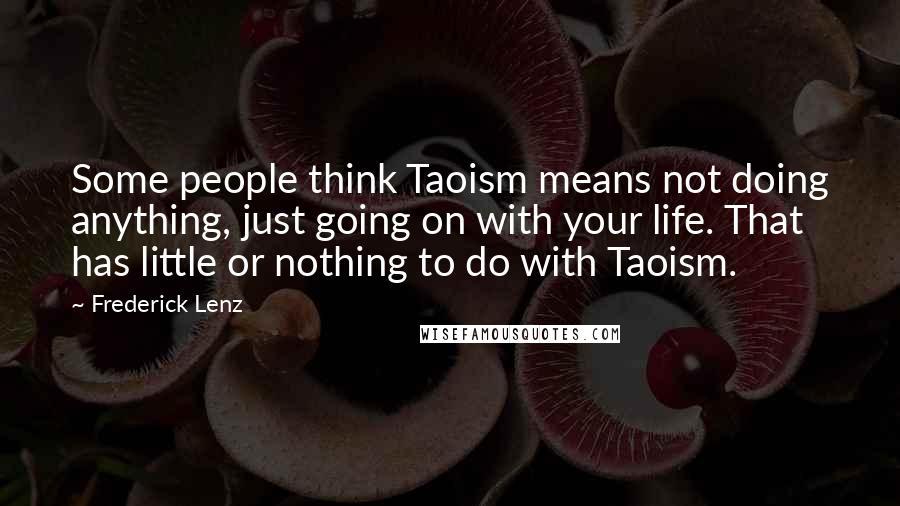 Frederick Lenz Quotes: Some people think Taoism means not doing anything, just going on with your life. That has little or nothing to do with Taoism.