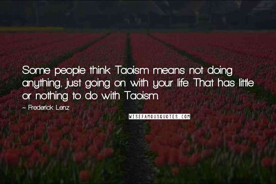 Frederick Lenz Quotes: Some people think Taoism means not doing anything, just going on with your life. That has little or nothing to do with Taoism.