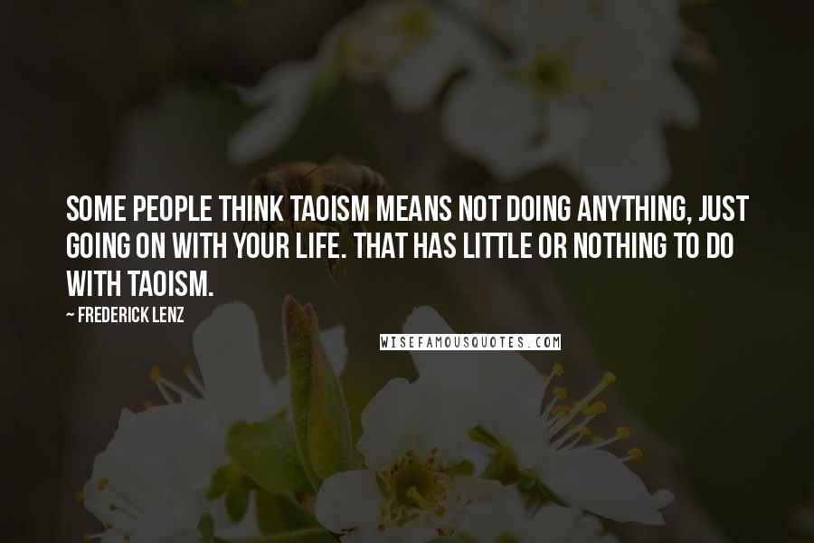 Frederick Lenz Quotes: Some people think Taoism means not doing anything, just going on with your life. That has little or nothing to do with Taoism.