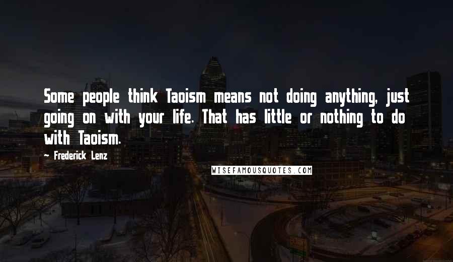 Frederick Lenz Quotes: Some people think Taoism means not doing anything, just going on with your life. That has little or nothing to do with Taoism.