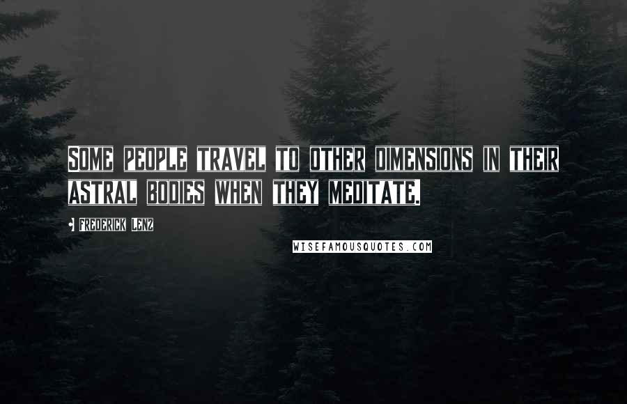 Frederick Lenz Quotes: Some people travel to other dimensions in their astral bodies when they meditate.