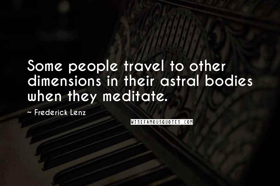 Frederick Lenz Quotes: Some people travel to other dimensions in their astral bodies when they meditate.